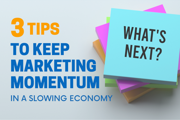 3 Tips to Keep Marketing Momentum in a Slowing Economy